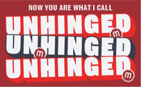 Says: Now you are what I call UNHINGED, repeated 3x with Pickle "M" identifier